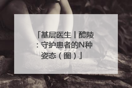基层医生丨醴陵：守护患者的N种姿态（图）
